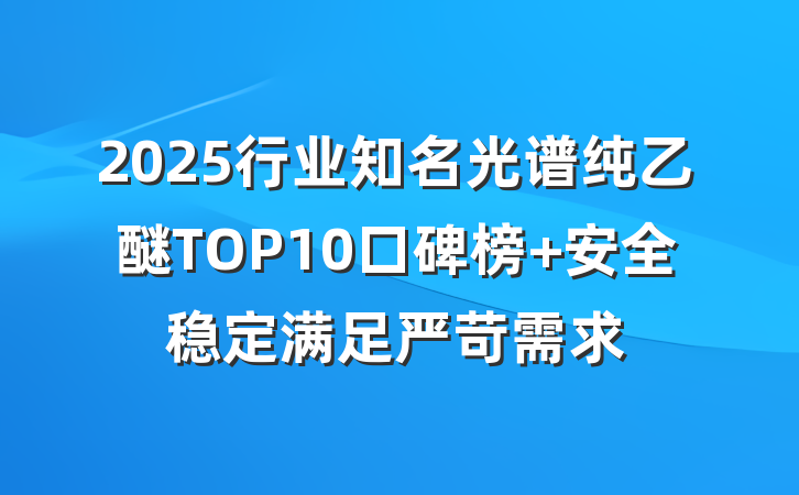 2025行业知名光谱纯乙醚TOP10口碑榜 安全稳定满足严苛需求
