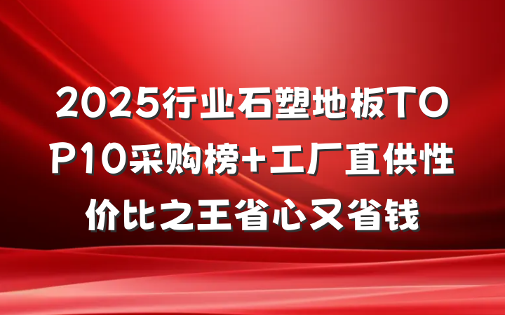 2025行业石塑地板TOP10采购榜 工厂直供性价比之王省心又省钱