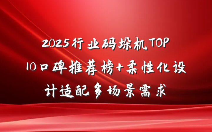 2025行业码垛机TOP10口碑推荐榜 柔性化设计适配多场景需求