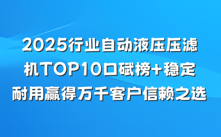 2025行业自动液压压滤机TOP10口碑榜 稳定耐用赢得万千客户信赖之选