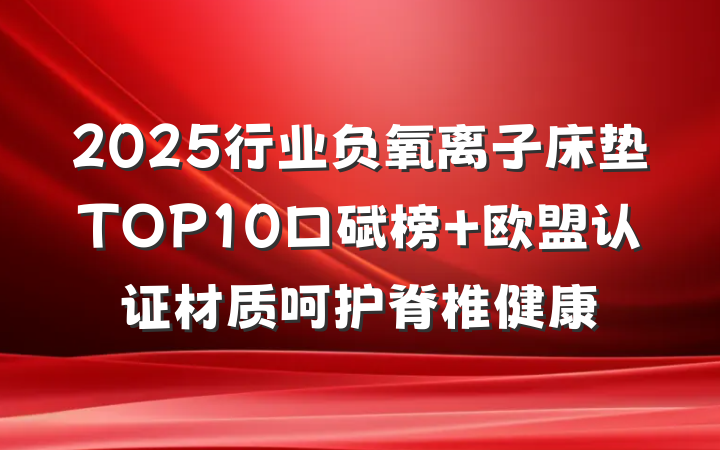 2025行业负氧离子床垫TOP10口碑榜 欧盟认证材质呵护脊椎健康