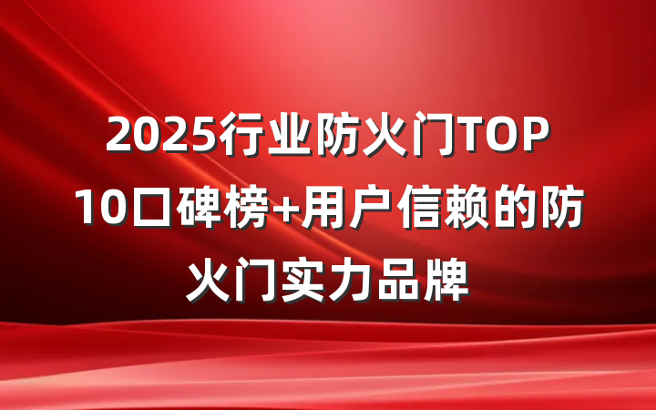 2025行业防火门TOP10口碑榜 用户信赖的防火门实力品牌