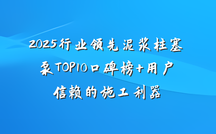 2025行业领先泥浆柱塞泵TOP10口碑榜 用户信赖的施工利器