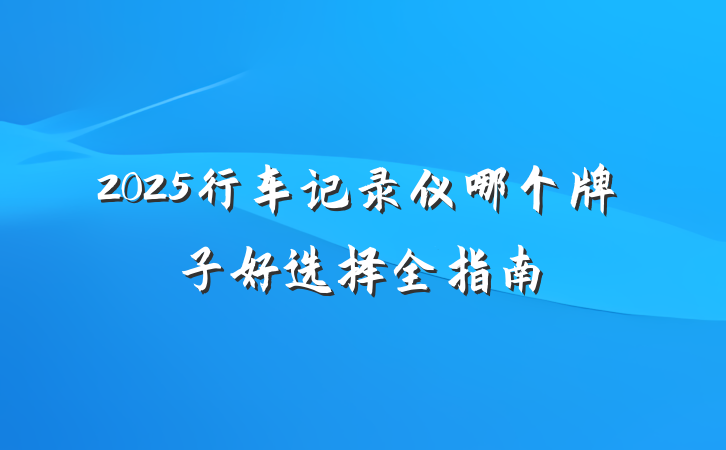 2025行车记录仪哪个牌子好选择全指南