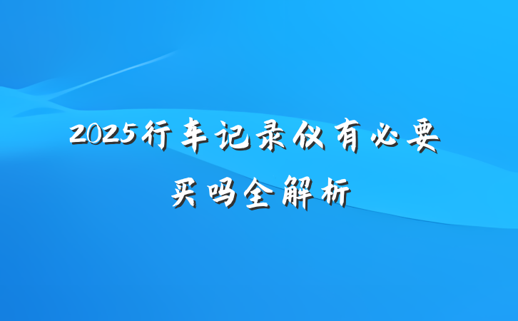 2025行车记录仪有必要买吗全解析