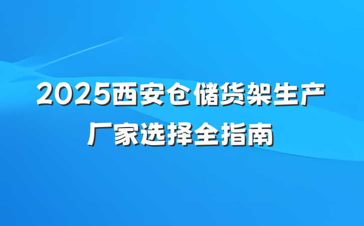 2025西安仓储货架生产厂家选择全指南
