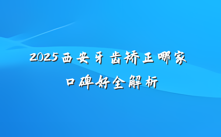 2025西安牙齿矫正哪家口碑好全解析