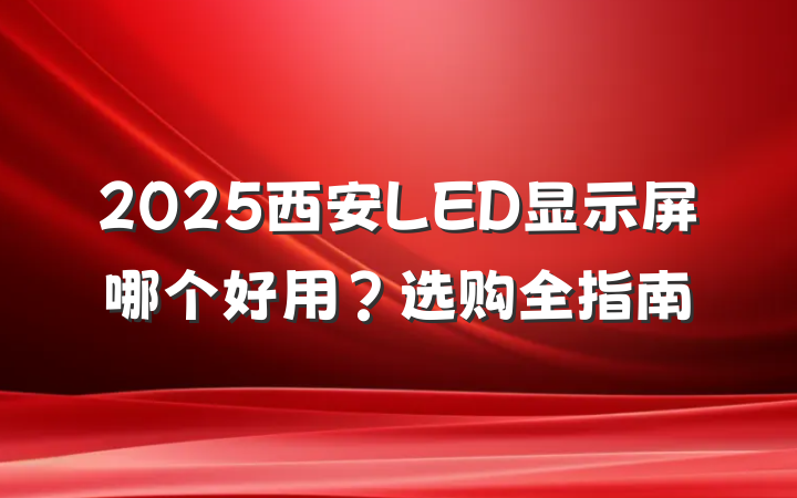 2025西安LED显示屏哪个好用？选购全指南