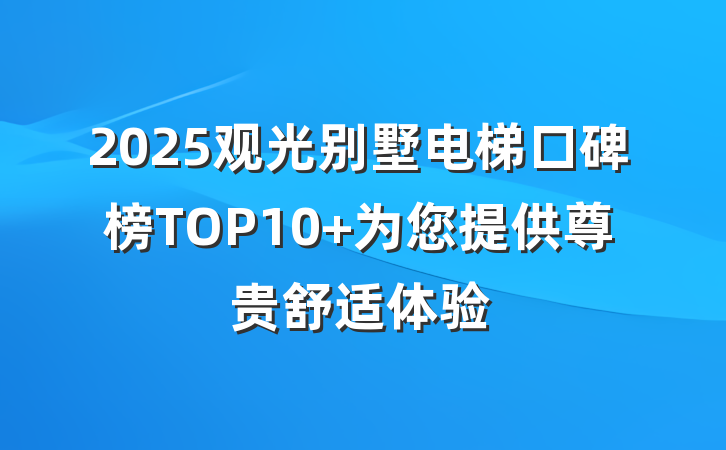 2025观光别墅电梯口碑榜TOP10 为您提供尊贵舒适体验