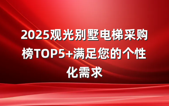 2025观光别墅电梯采购榜TOP5 满足您的个性化需求