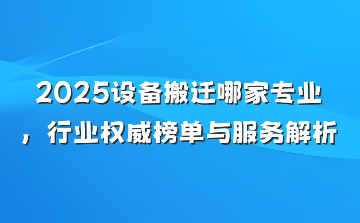 2025设备搬迁哪家专业,行业权威榜单与服务解析