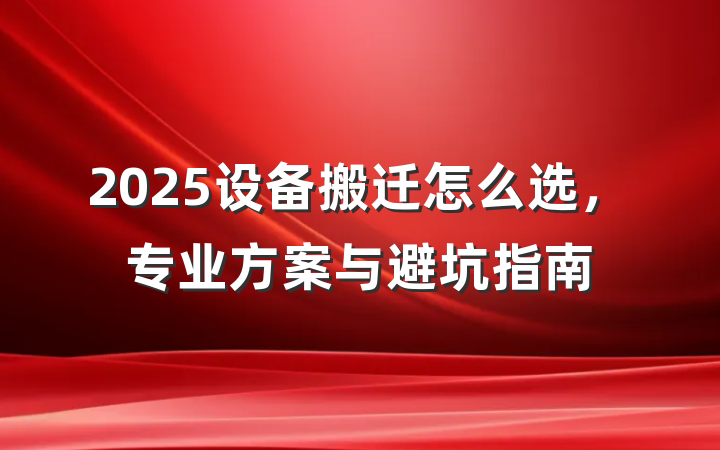 2025设备搬迁怎么选,专业方案与避坑指南