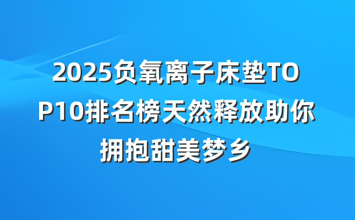 2025负氧离子床垫TOP10排名榜天然释放助你拥抱甜美梦乡
