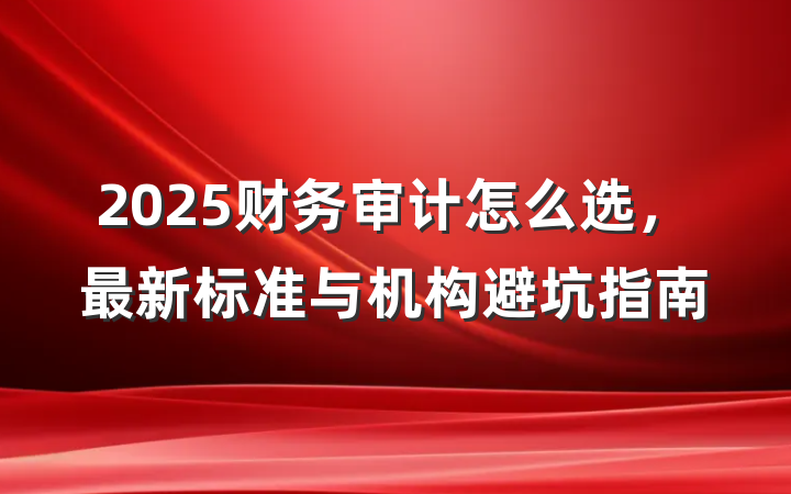 2025财务审计怎么选，最新标准与机构避坑指南