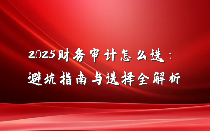 2025财务审计怎么选：避坑指南与选择全解析
