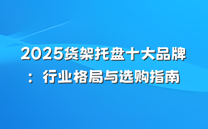 2025货架托盘十大品牌:行业格局与选购指南