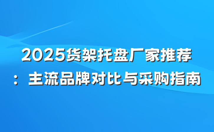 2025货架托盘厂家推荐:主流品牌对比与采购指南