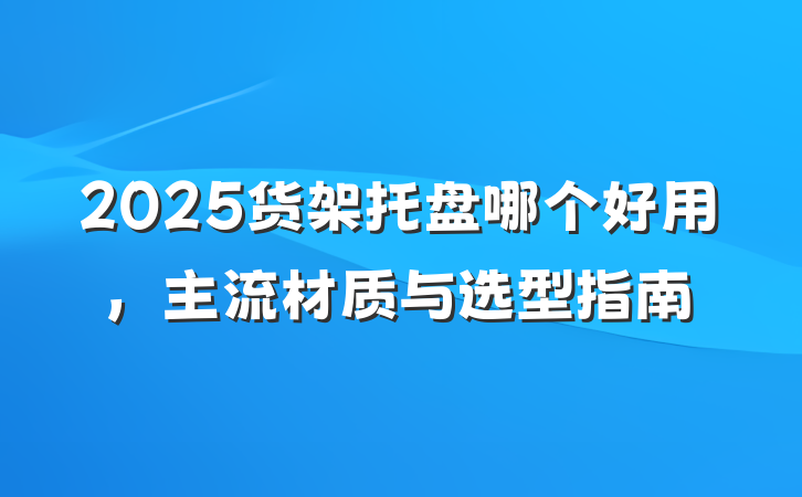 2025货架托盘哪个好用，主流材质与选型指南