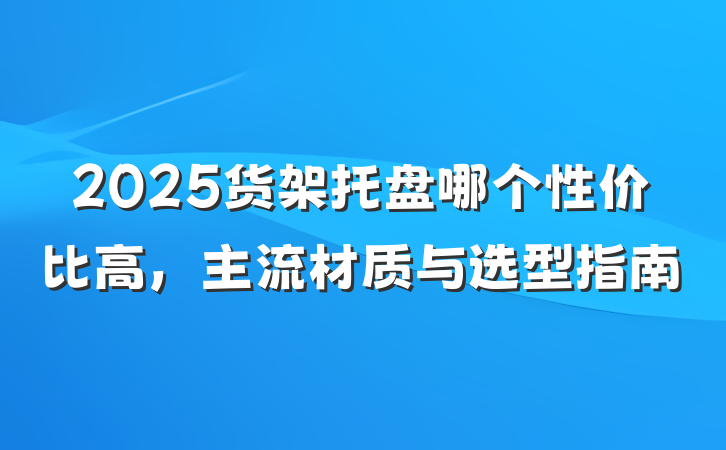 2025货架托盘哪个性价比高，主流材质与选型指南