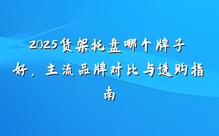 2025货架托盘哪个牌子好,主流品牌对比与选购指南