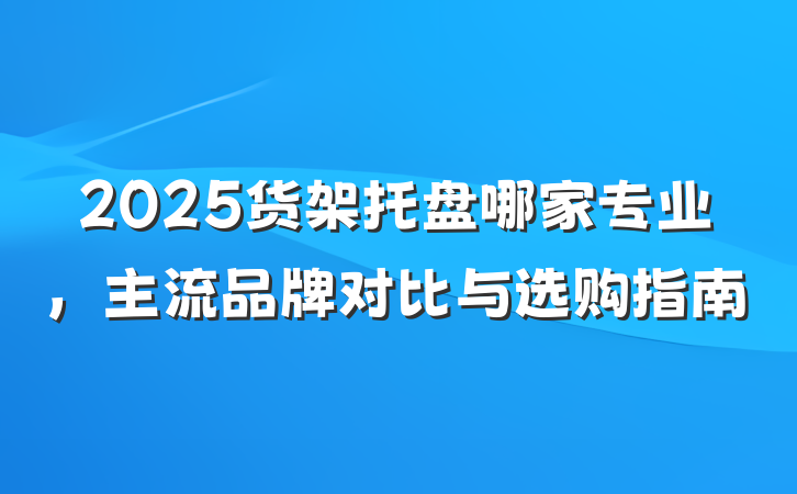 2025货架托盘哪家专业,主流品牌对比与选购指南