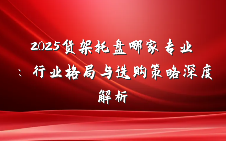 2025货架托盘哪家专业：行业格局与选购策略深度解析