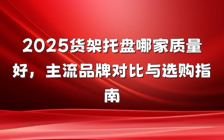 2025货架托盘哪家质量好,主流品牌对比与选购指南