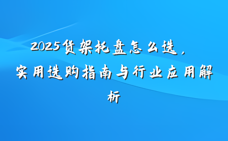 2025货架托盘怎么选，实用选购指南与行业应用解析