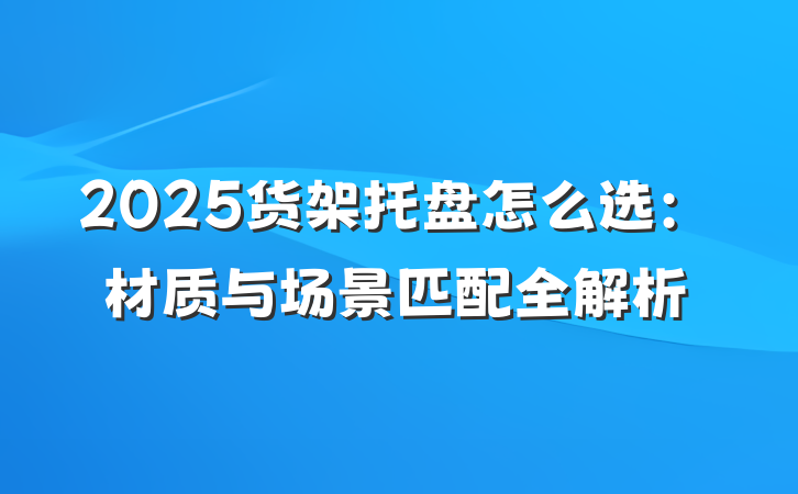 2025货架托盘怎么选：材质与场景匹配全解析