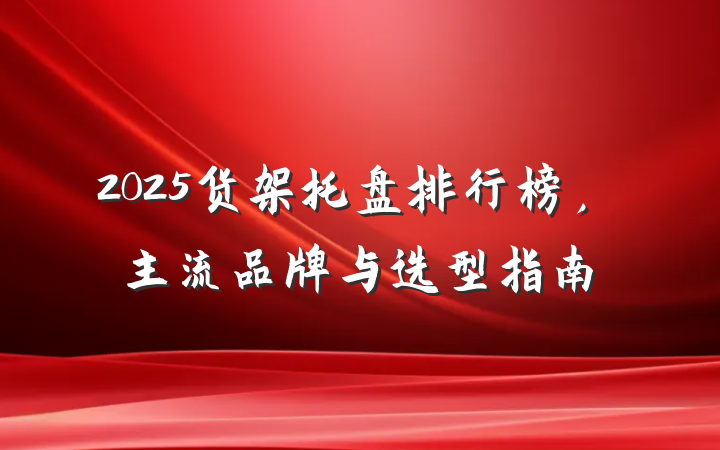 2025货架托盘排行榜，主流品牌与选型指南