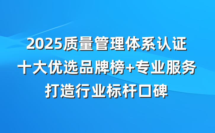 2025质量管理体系认证十大优选品牌榜 专业服务打造行业标杆口碑
