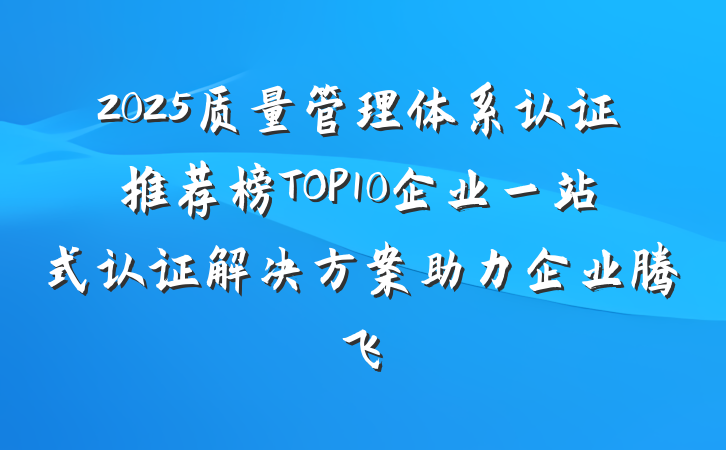 2025质量管理体系认证推荐榜TOP10企业一站式认证解决方案助力企业腾飞