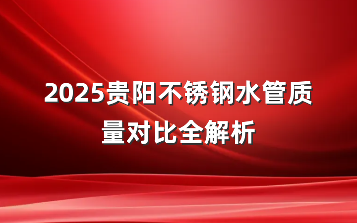 2025贵阳不锈钢水管质量对比全解析