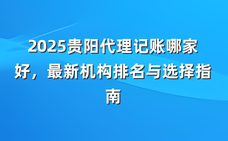 2025贵阳代理记账哪家好，最新机构排名与选择指南