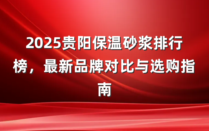 2025贵阳保温砂浆排行榜，最新品牌对比与选购指南