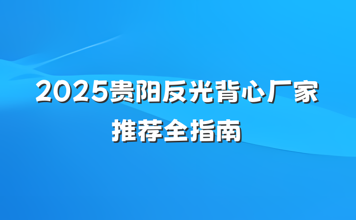 2025贵阳反光背心厂家推荐全指南