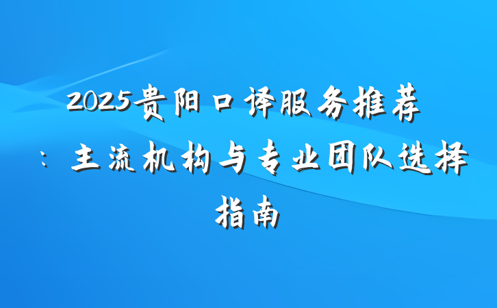 2025贵阳口译服务推荐:主流机构与专业团队选择指南