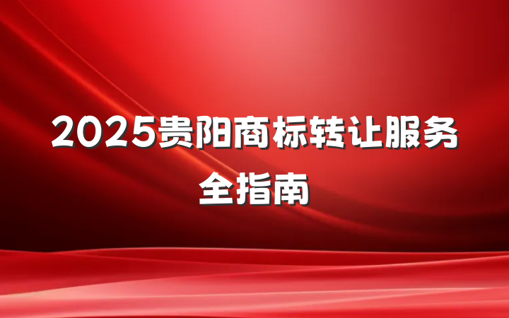 2025贵阳商标转让服务全指南