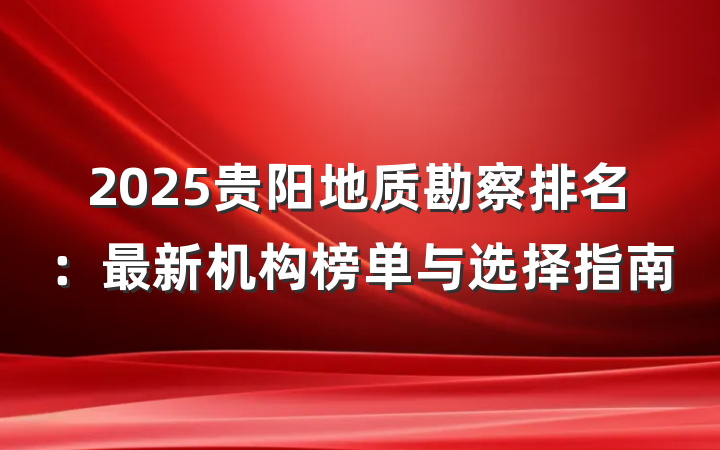 2025贵阳地质勘察排名:最新机构榜单与选择指南