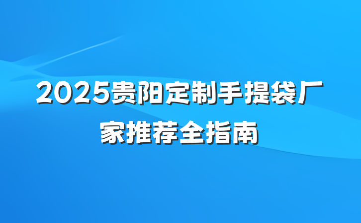 2025贵阳定制手提袋厂家推荐全指南