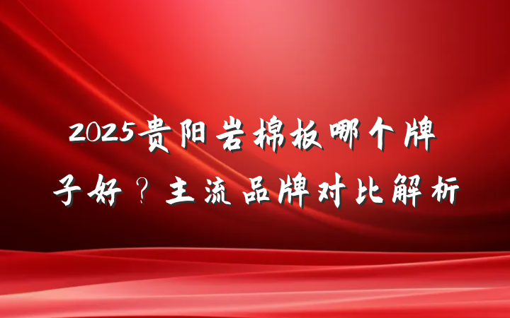 2025贵阳岩棉板哪个牌子好？主流品牌对比解析