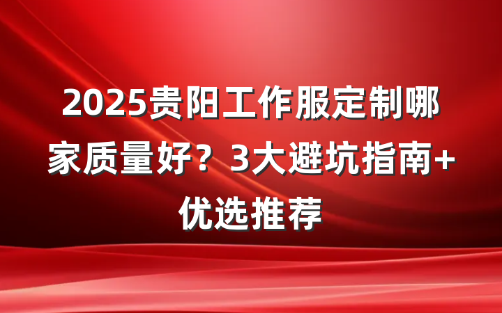 2025贵阳工作服定制哪家质量好?3大避坑指南+优选推荐