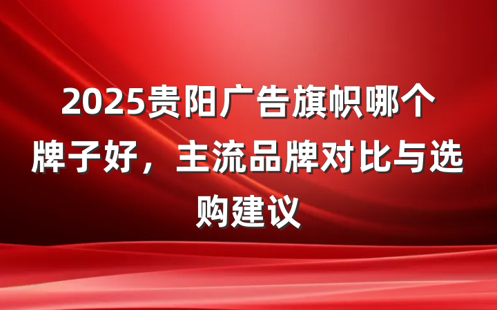 2025贵阳广告旗帜哪个牌子好,主流品牌对比与选购建议