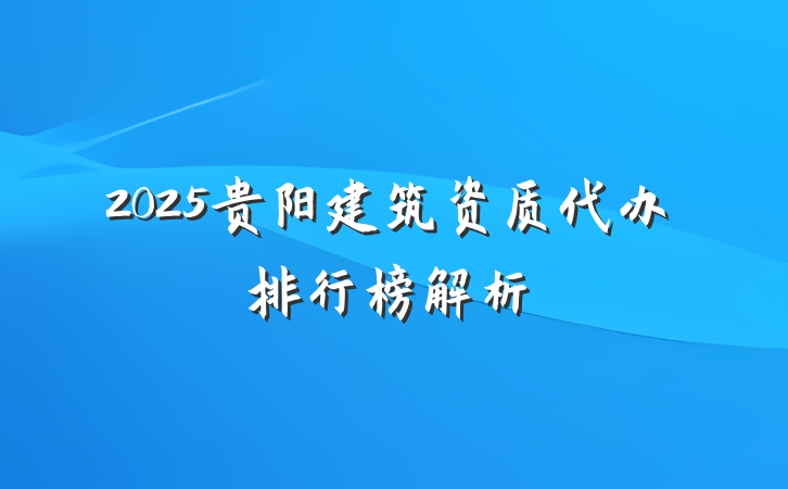 2025贵阳建筑资质代办排行榜解析
