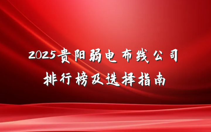 2025贵阳弱电布线公司排行榜及选择指南