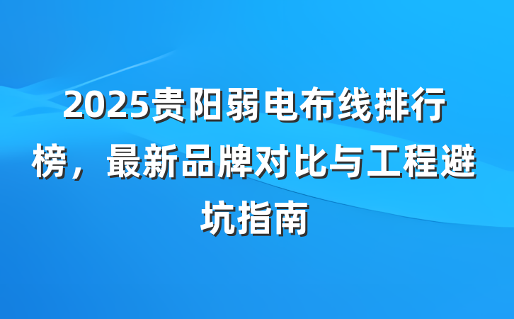 2025贵阳弱电布线排行榜,最新品牌对比与工程避坑指南