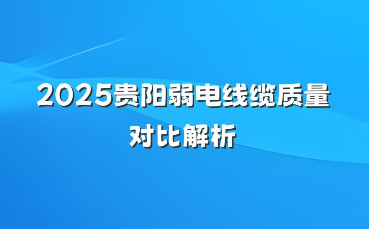 2025贵阳弱电线缆质量对比解析