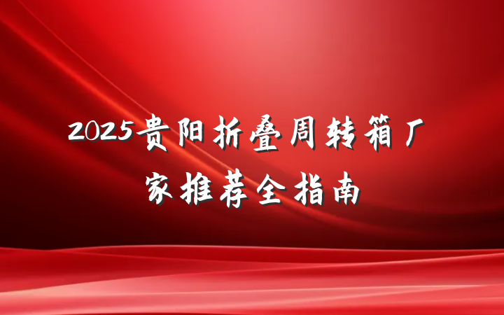 2025贵阳折叠周转箱厂家推荐全指南