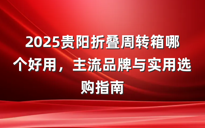 2025贵阳折叠周转箱哪个好用，主流品牌与实用选购指南