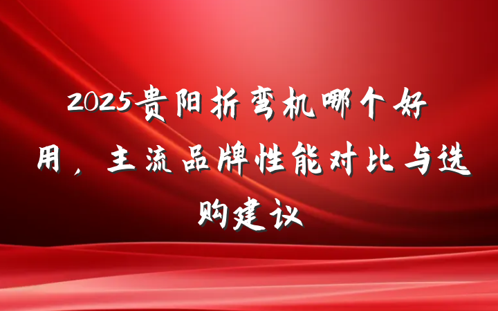 2025贵阳折弯机哪个好用，主流品牌性能对比与选购建议
